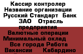 Кассир-контролер › Название организации ­ Русский Стандарт, Банк, ЗАО › Отрасль предприятия ­ Валютные операции › Минимальный оклад ­ 1 - Все города Работа » Вакансии   . Кабардино-Балкарская респ.